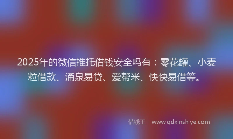 2025年的微信推托借钱安全吗有：零花罐、小麦粒借款、涌泉易贷、爱帮米、快快易借等。