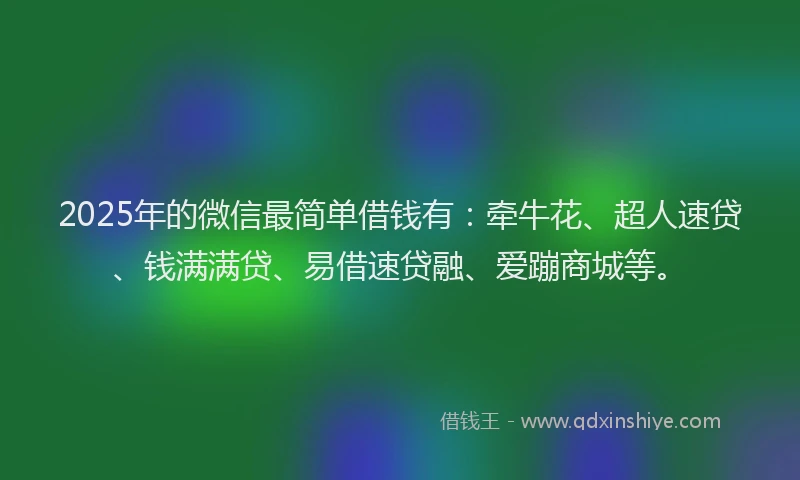 2025年的微信最简单借钱有：牵牛花、超人速贷、钱满满贷、易借速贷融、爱蹦商城等。