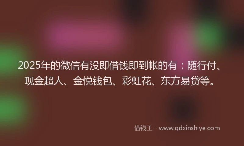 2025年的微信有没即借钱即到帐的有：随行付、现金超人、金悦钱包、彩虹花、东方易贷等。