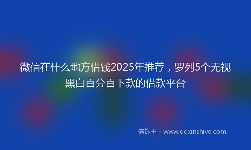 微信在什么地方借钱2025年推荐，罗列5个无视黑白百分百下款的借款平台