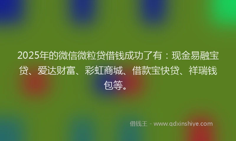 2025年的微信微粒贷借钱成功了有：现金易融宝贷、爱达财富、彩虹商城、借款宝快贷、祥瑞钱包等。