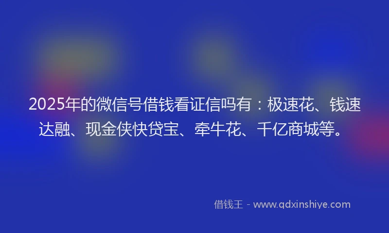 2025年的微信号借钱看证信吗有：极速花、钱速达融、现金侠快贷宝、牵牛花、千亿商城等。