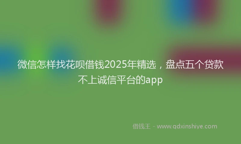 微信怎样找花呗借钱2025年精选，盘点五个贷款不上诚信平台的app