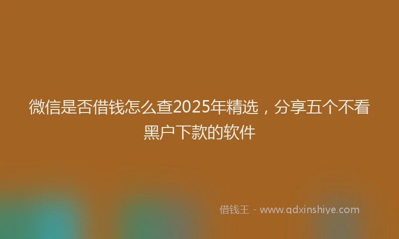 微信是否借钱怎么查2025年精选，分享五个不看黑户下款的软件