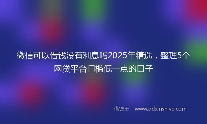 微信可以借钱没有利息吗2025年精选，整理5个网贷平台门槛低一点的口子