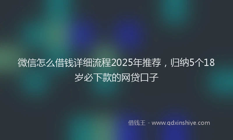 微信怎么借钱详细流程2025年推荐，归纳5个18岁必下款的网贷口子