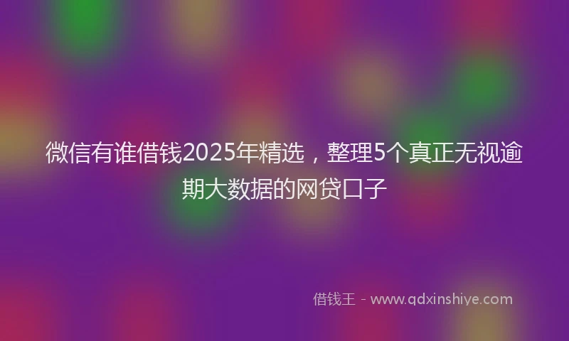微信有谁借钱2025年精选，整理5个真正无视逾期大数据的网贷口子