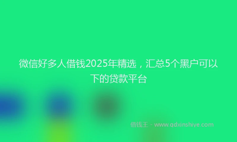 微信好多人借钱2025年精选，汇总5个黑户可以下的贷款平台