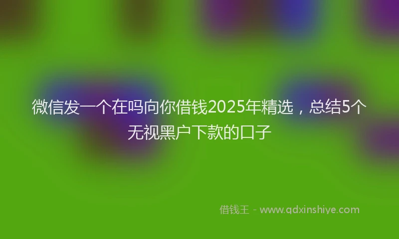 微信发一个在吗向你借钱2025年精选，总结5个无视黑户下款的口子