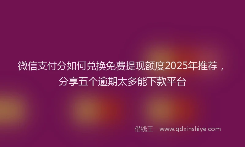 微信支付分如何兑换免费提现额度2025年推荐，分享五个逾期太多能下款平台