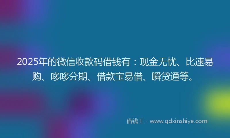 2025年的微信收款码借钱有：现金无忧、比速易购、哆哆分期、借款宝易借、瞬贷通等。