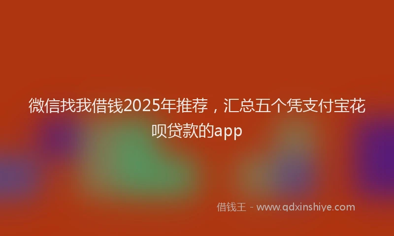 微信找我借钱2025年推荐，汇总五个凭支付宝花呗贷款的app