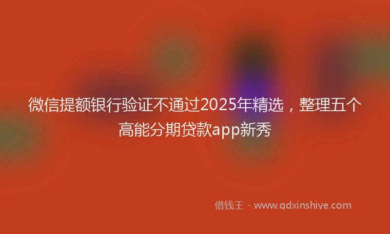 微信提额银行验证不通过2025年精选，整理五个高能分期贷款app新秀