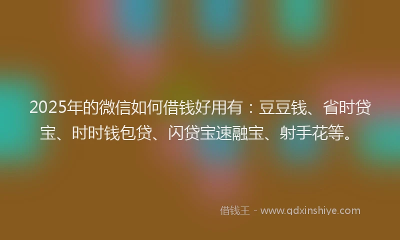 2025年的微信如何借钱好用有：豆豆钱、省时贷宝、时时钱包贷、闪贷宝速融宝、射手花等。
