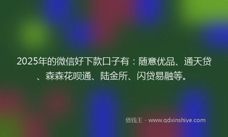 2025年的微信好下款口子有：随意优品、通天贷、森森花呗通、陆金所、闪贷易融等。