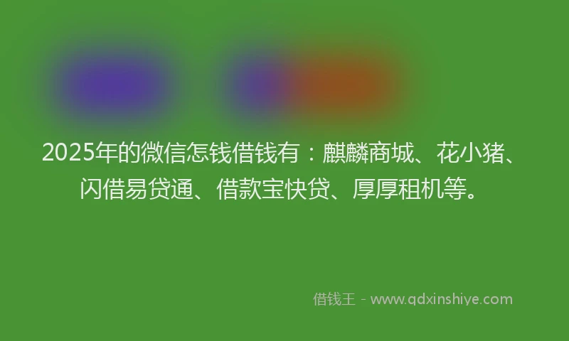 2025年的微信怎钱借钱有：麒麟商城、花小猪、闪借易贷通、借款宝快贷、厚厚租机等。