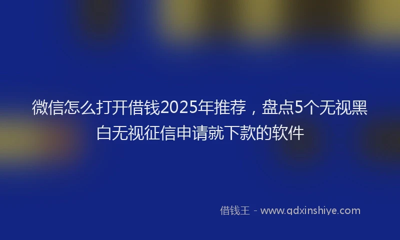 微信怎么打开借钱2025年推荐，盘点5个无视黑白无视征信申请就下款的软件