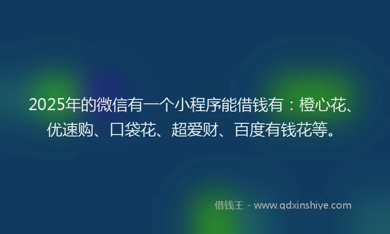 2025年的微信有一个小程序能借钱有：橙心花、优速购、口袋花、超爱财、百度有钱花等。
