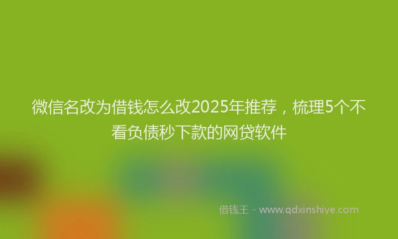 微信名改为借钱怎么改2025年推荐，梳理5个不看负债秒下款的网贷软件