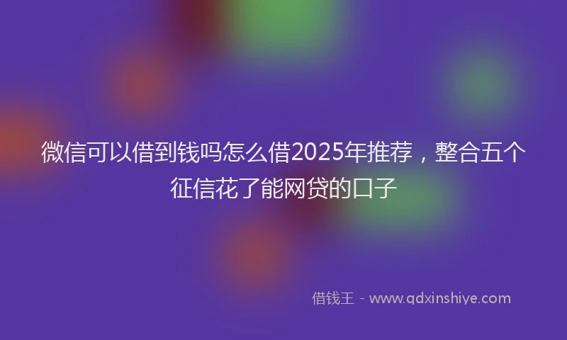 微信可以借到钱吗怎么借2025年推荐，整合五个征信花了能网贷的口子