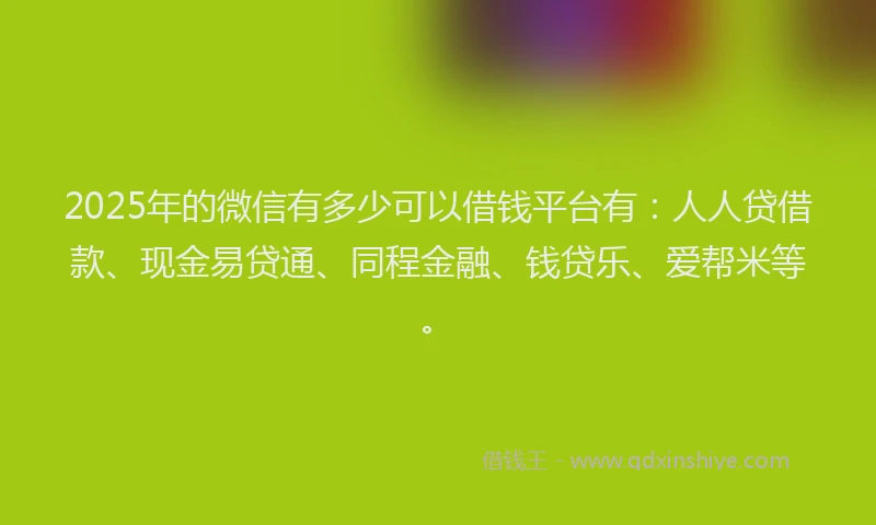 2025年的微信有多少可以借钱平台有：人人贷借款、现金易贷通、同程金融、钱贷乐、爱帮米等。