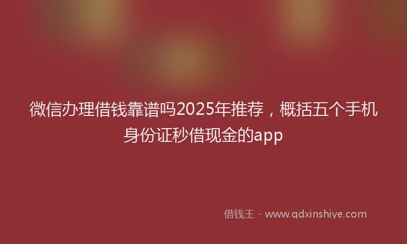 微信办理借钱靠谱吗2025年推荐，概括五个手机身份证秒借现金的app