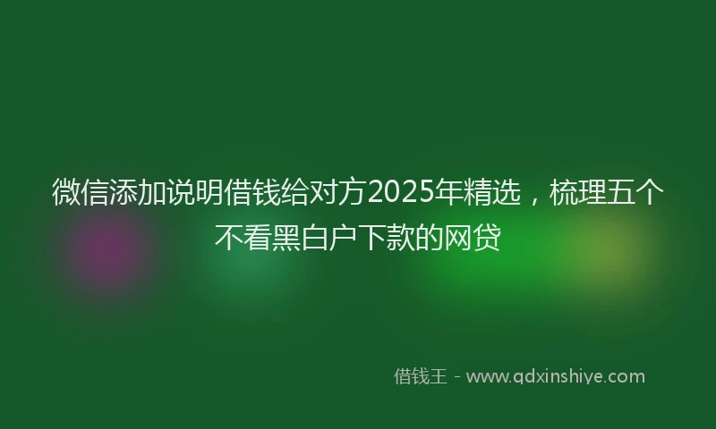 微信添加说明借钱给对方2025年精选，梳理五个不看黑白户下款的网贷