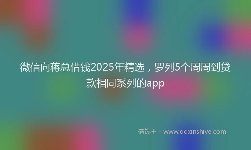 微信向蒋总借钱2025年精选，罗列5个周周到贷款相同系列的app