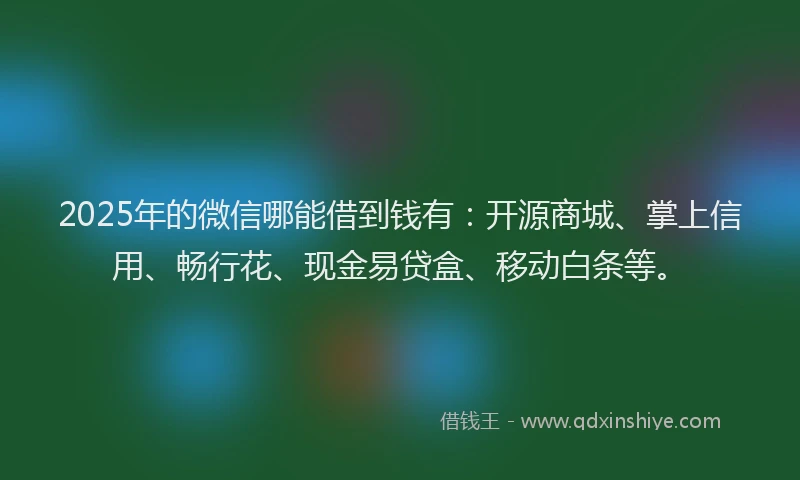 2025年的微信哪能借到钱有：开源商城、掌上信用、畅行花、现金易贷盒、移动白条等。