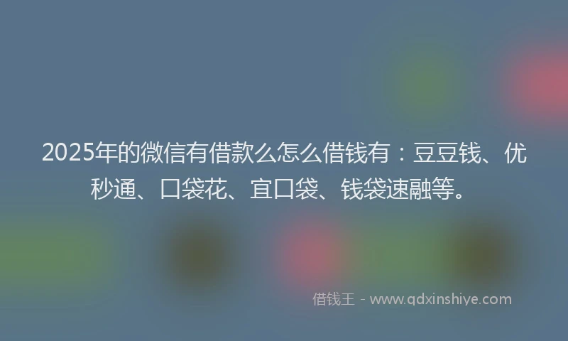 2025年的微信有借款么怎么借钱有：豆豆钱、优秒通、口袋花、宜口袋、钱袋速融等。