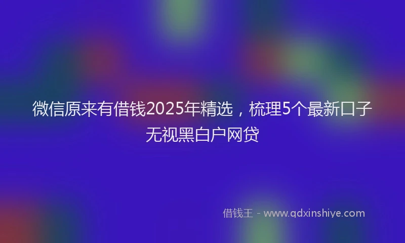 微信原来有借钱2025年精选，梳理5个最新口子无视黑白户网贷