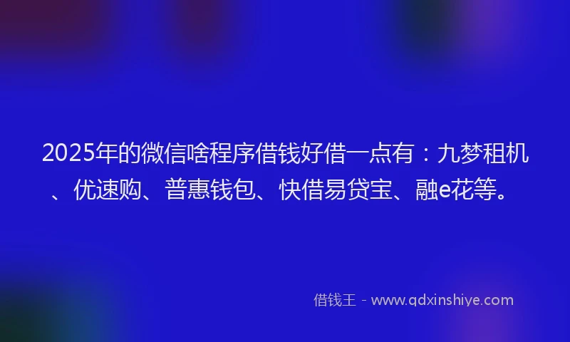 2025年的微信啥程序借钱好借一点有：九梦租机、优速购、普惠钱包、快借易贷宝、融e花等。