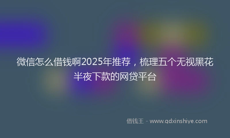 微信怎么借钱啊2025年推荐，梳理五个无视黑花半夜下款的网贷平台