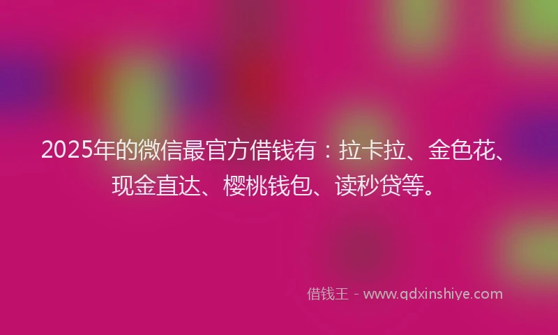 2025年的微信最官方借钱有：拉卡拉、金色花、现金直达、樱桃钱包、读秒贷等。