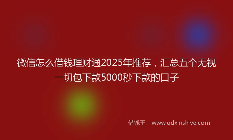 微信怎么借钱理财通2025年推荐，汇总五个无视一切包下款5000秒下款的口子