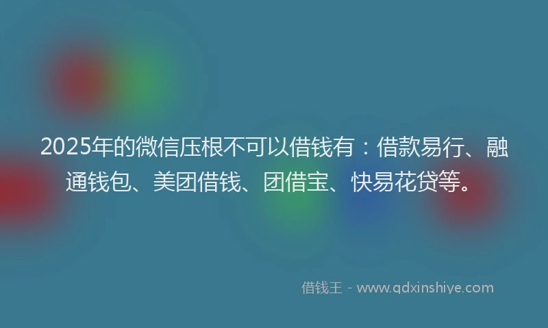 2025年的微信压根不可以借钱有：借款易行、融通钱包、美团借钱、团借宝、快易花贷等。