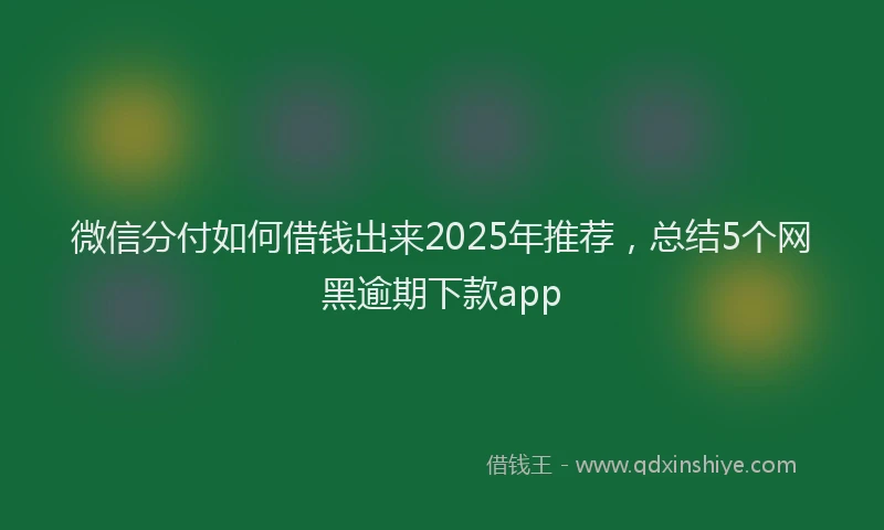 微信分付如何借钱出来2025年推荐，总结5个网黑逾期下款app