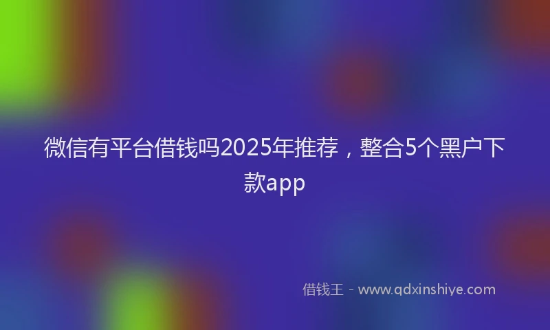 微信有平台借钱吗2025年推荐，整合5个黑户下款app