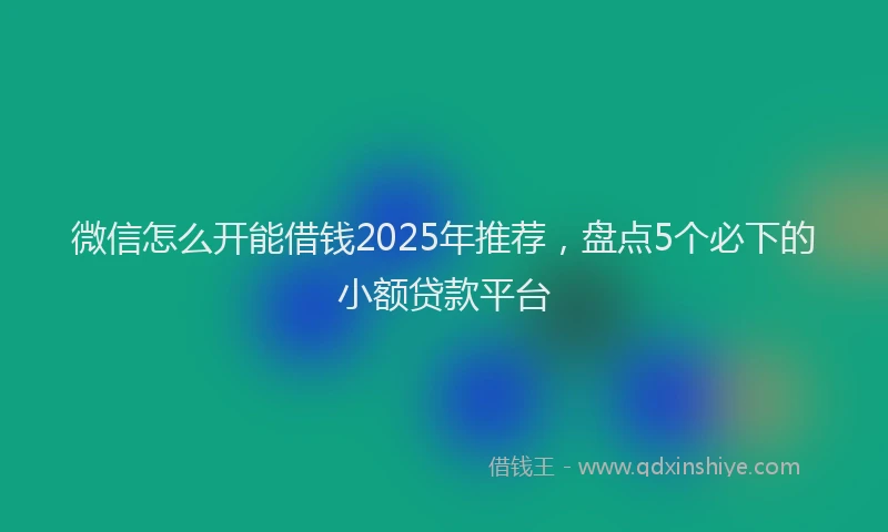 微信怎么开能借钱2025年推荐，盘点5个必下的小额贷款平台