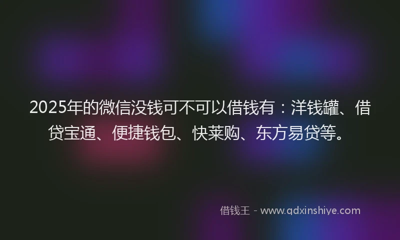 2025年的微信没钱可不可以借钱有：洋钱罐、借贷宝通、便捷钱包、快莱购、东方易贷等。
