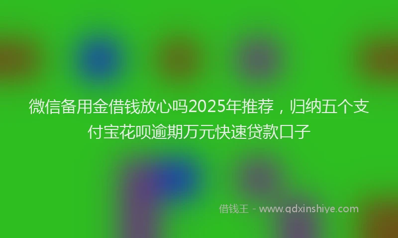 微信备用金借钱放心吗2025年推荐，归纳五个支付宝花呗逾期万元快速贷款口子