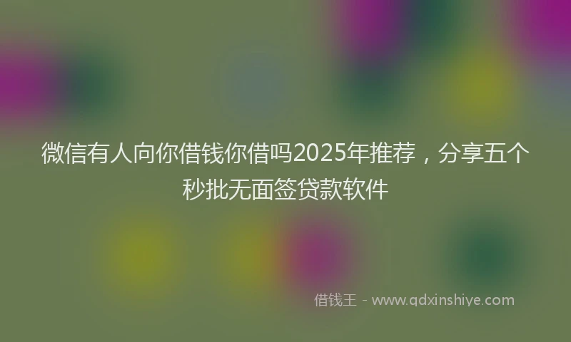 微信有人向你借钱你借吗2025年推荐，分享五个秒批无面签贷款软件