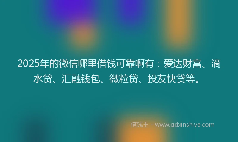 2025年的微信哪里借钱可靠啊有：爱达财富、滴水贷、汇融钱包、微粒贷、投友快贷等。