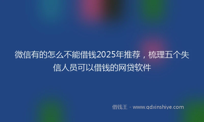 微信有的怎么不能借钱2025年推荐，梳理五个失信人员可以借钱的网贷软件