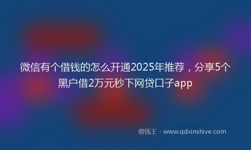 微信有个借钱的怎么开通2025年推荐，分享5个黑户借2万元秒下网贷口子app