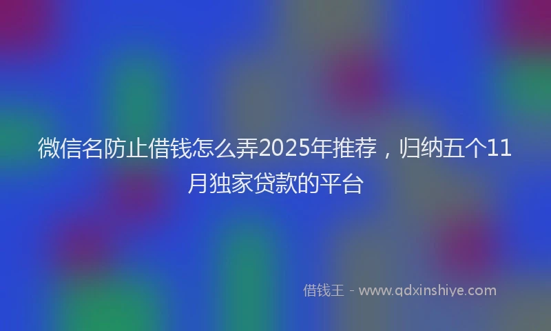 微信名防止借钱怎么弄2025年推荐，归纳五个11月独家贷款的平台