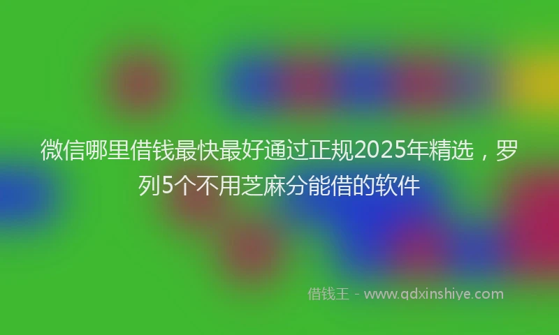 微信哪里借钱最快最好通过正规2025年精选，罗列5个不用芝麻分能借的软件