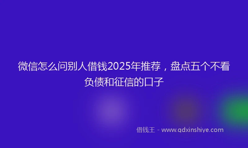 微信怎么问别人借钱2025年推荐，盘点五个不看负债和征信的口子