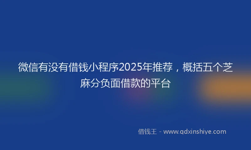 微信有没有借钱小程序2025年推荐，概括五个芝麻分负面借款的平台