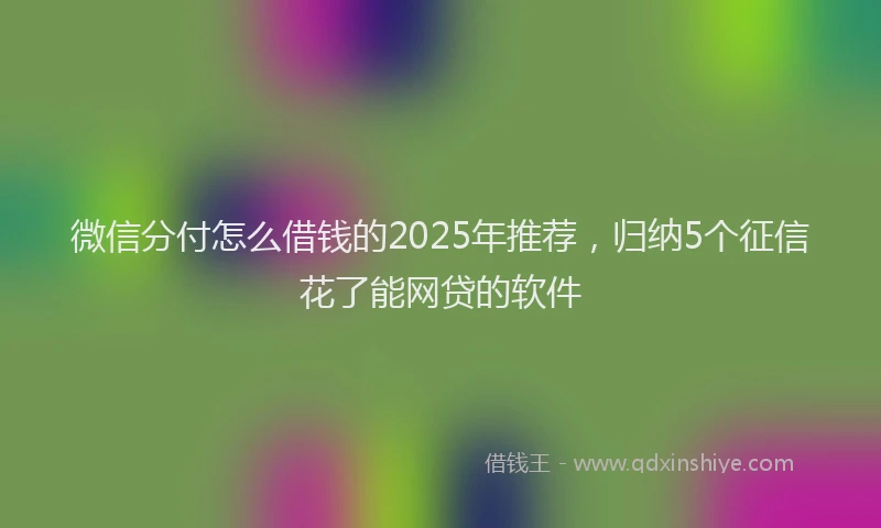微信分付怎么借钱的2025年推荐，归纳5个征信花了能网贷的软件
